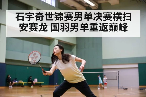 石宇奇世锦赛男单决赛横扫安赛龙 国羽男单重返巅峰 - hth