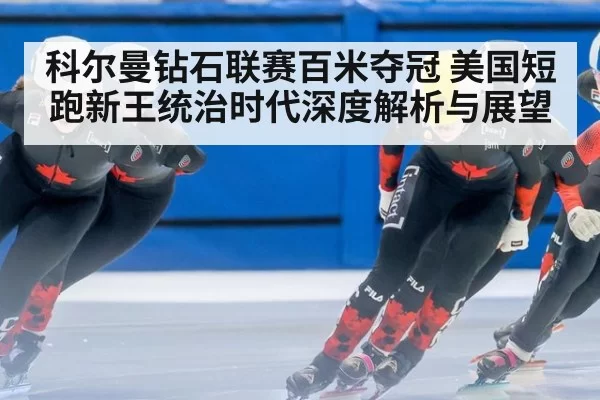 科尔曼钻石联赛百米夺冠 美国短跑新王统治时代深度解析与展望 - hth