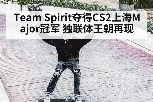 Team Spirit夺得CS2上海Major冠军 独联体王朝再现