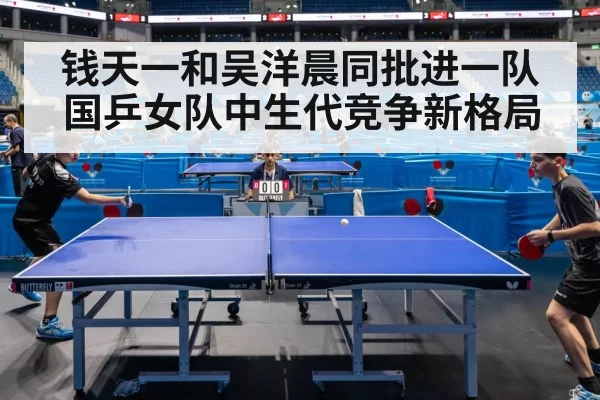 钱天一和吴洋晨同批进一队 国乒女队中生代竞争新格局