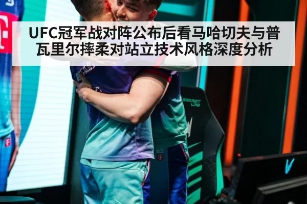 UFC冠军战对阵公布后看马哈切夫与普瓦里尔摔柔对站立技术风格深度分析