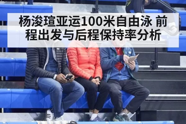 杨浚瑄亚运100米自由泳 前程出发与后程保持率分析