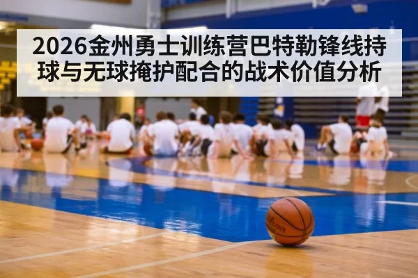 2026金州勇士训练营巴特勒锋线持球与无球掩护配合的战术价值分析