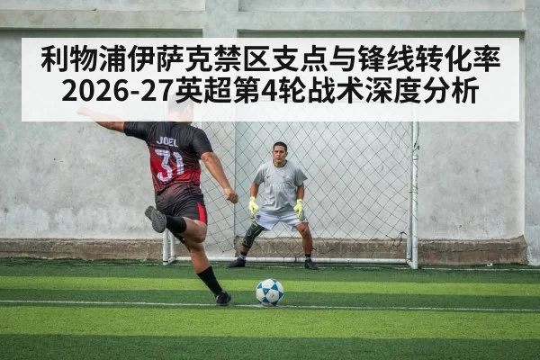 利物浦伊萨克禁区支点与锋线转化率 2026-27英超第4轮战术深度分析（hth）